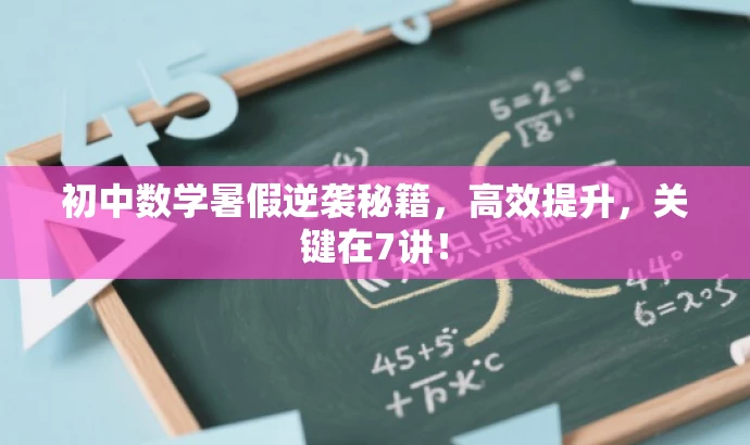 初中数学暑假逆袭秘籍,高效提升,关键在7讲! 初中数学暑假逆袭秘籍,高效提升,关键在7讲!