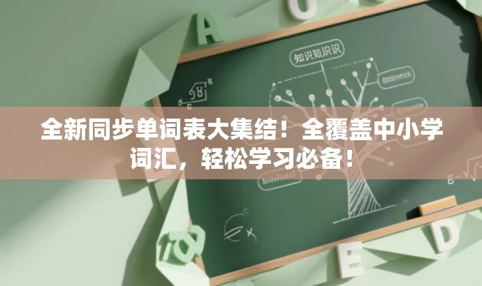 全新同步单词表大集结!全覆盖中小学词汇,轻松学习必备! 全新同步单词表大集结!全覆盖中小学词汇,轻松学习必备!