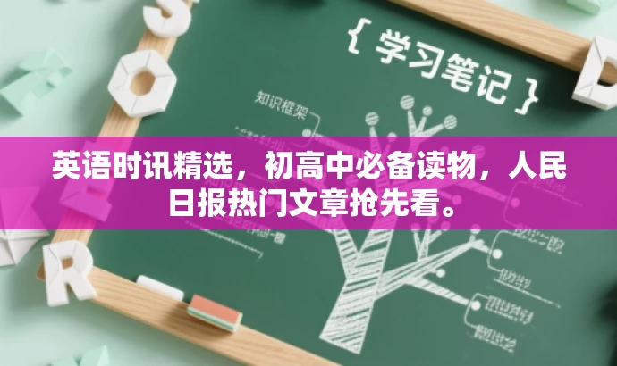 英语时讯精选,初高中必备读物,人民日报热门文章抢先看。 英语时讯精选,初高中必备读物,人民日报热门文章抢先看。