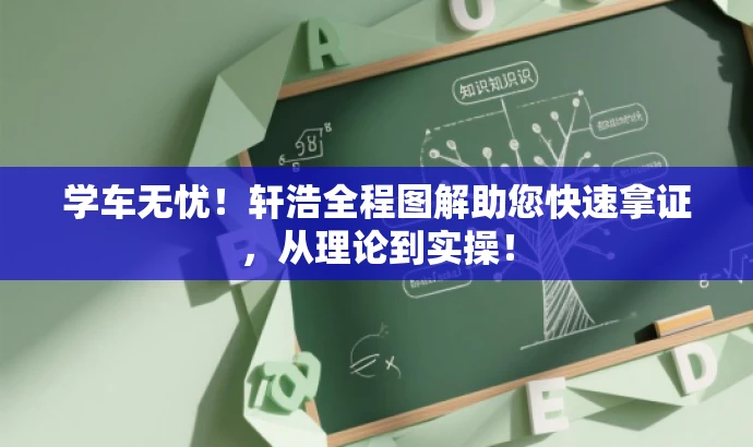 学车无忧!轩浩全程图解助您快速拿证,从理论到实操! 学车无忧!轩浩全程图解助您快速拿证,从理论到实操!