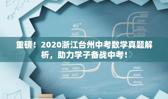重磅!2020浙江台州中考数学真题解析,助力学子备战中考! 重磅!2020浙江台州中考数学真题解析,助力学子备战中考!