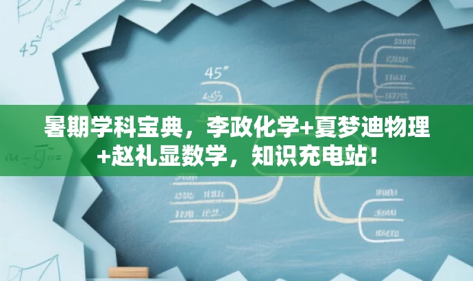 暑期学科宝典,李政化学+夏梦迪物理+赵礼显数学,知识充电站! 暑期学科宝典,李政化学+夏梦迪物理+赵礼显数学,知识充电站!