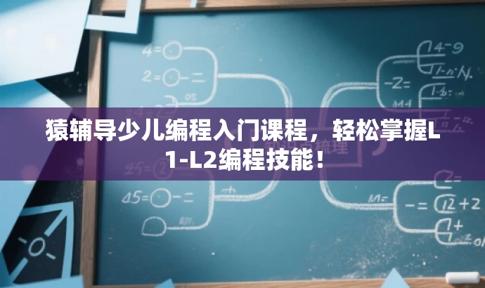 猿辅导少儿编程入门课程,轻松掌握L1-L2编程技能! 猿辅导少儿编程入门课程,轻松掌握L1-L2编程技能!