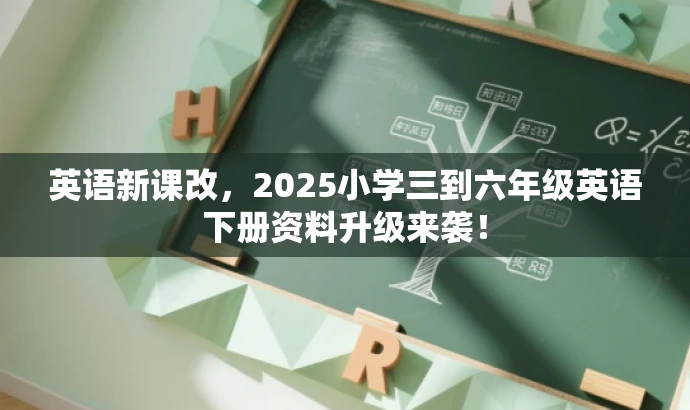 英语新课改,2025小学三到六年级英语下册资料升级来袭! 英语新课改,2025小学三到六年级英语下册资料升级来袭!