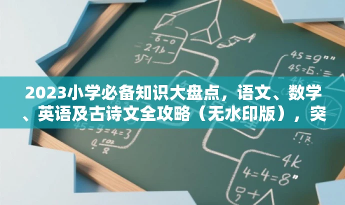 2023小学必备知识大盘点,语文、数学、英语及古诗文全攻略(无水印版),突出了书籍的核心价值,同时适配了家长和学生等目标人群的需求,语言简洁且具有吸引力。 2023小学必备知识大盘点,语文、数学、英语及古诗文全攻略(无水印版),突出了书籍的核心价值,同时适配了家长和学生等目标人群的需求,语言简洁且具有吸引力。