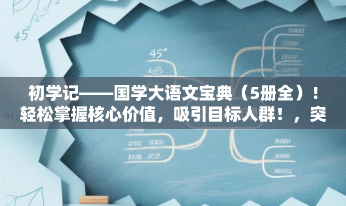 初学记——国学大语文宝典(5册全)!轻松掌握核心价值,吸引目标人群!,突出了书籍的核心价值(国学大语文宝典),同时用吸引人的语言强调其易于掌握的特点,并强调全五册的内容丰富性,适合目标人群的购买需求。 初学记——国学大语文宝典(5册全)!轻松掌握核心价值,吸引目标人群!,突出了书籍的核心价值(国学大语文宝典),同时用吸引人的语言强调其易于掌握的特点,并强调全五册的内容丰富性,适合目标人群的购买需求。