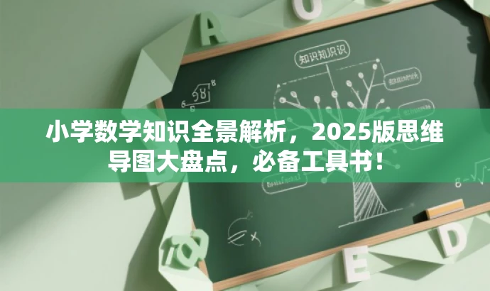 小学数学知识全景解析,2025版思维导图大盘点,必备工具书! 小学数学知识全景解析,2025版思维导图大盘点,必备工具书!