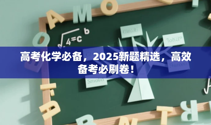 高考化学必备,2025新题精选,高效备考必刷卷! 高考化学必备,2025新题精选,高效备考必刷卷!