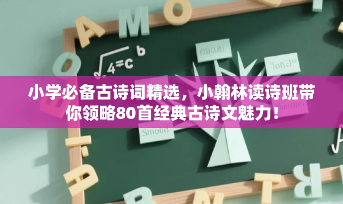 小学必备古诗词精选,小翰林读诗班带你领略80首经典古诗文魅力! 小学必备古诗词精选,小翰林读诗班带你领略80首经典古诗文魅力!