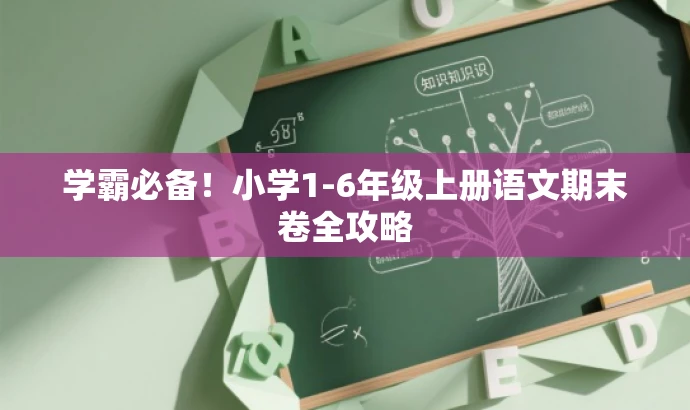 学霸必备!小学1-6年级上册语文期末卷全攻略 学霸必备!小学1-6年级上册语文期末卷全攻略