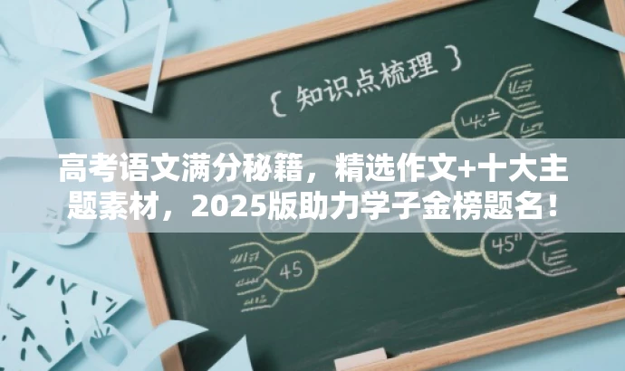 高考语文满分秘籍,精选作文+十大主题素材,2025版助力学子金榜题名! 高考语文满分秘籍,精选作文+十大主题素材,2025版助力学子金榜题名!