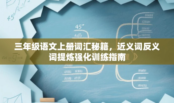 三年级语文上册词汇秘籍,近义词反义词提炼强化训练指南 三年级语文上册词汇秘籍,近义词反义词提炼强化训练指南