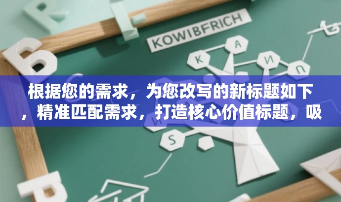 根据您的需求,为您改写的新标题如下,精准匹配需求,打造核心价值标题,吸引目标人群目光! 根据您的需求,为您改写的新标题如下,精准匹配需求,打造核心价值标题,吸引目标人群目光!