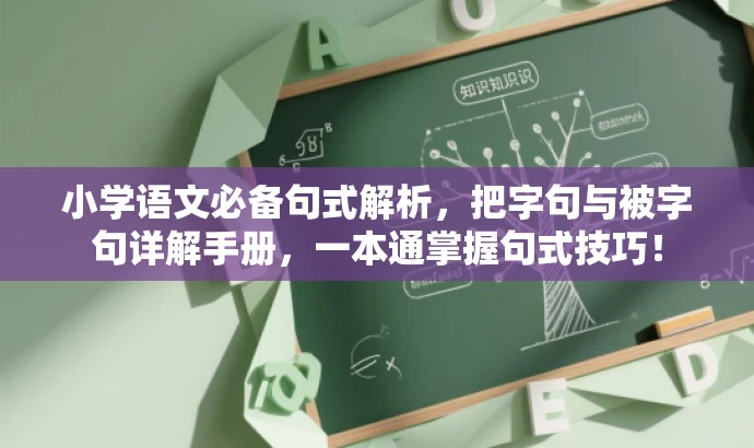 小学语文必备句式解析,把字句与被字句详解手册,一本通掌握句式技巧! 小学语文必备句式解析,把字句与被字句详解手册,一本通掌握句式技巧!