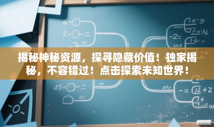 揭秘神秘资源,探寻隐藏价值!独家揭秘,不容错过!点击探索未知世界! 揭秘神秘资源,探寻隐藏价值!独家揭秘,不容错过!点击探索未知世界!