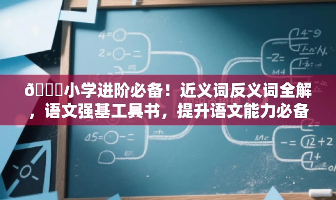 🌟小学进阶必备!近义词反义词全解,语文强基工具书,提升语文能力必备! 🌟小学进阶必备!近义词反义词全解,语文强基工具书,提升语文能力必备!