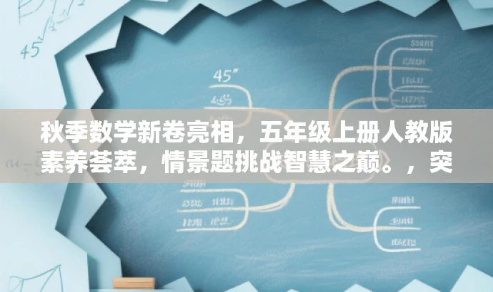 秋季数学新卷亮相,五年级上册人教版素养荟萃,情景题挑战智慧之巅。,突出了核心价值和目标人群需求,语言简洁且具有吸引力,符合营销效果的要求。 秋季数学新卷亮相,五年级上册人教版素养荟萃,情景题挑战智慧之巅。,突出了核心价值和目标人群需求,语言简洁且具有吸引力,符合营销效果的要求。