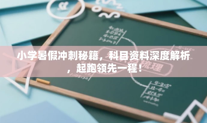 小学暑假冲刺秘籍,科目资料深度解析,起跑领先一程! 小学暑假冲刺秘籍,科目资料深度解析,起跑领先一程!