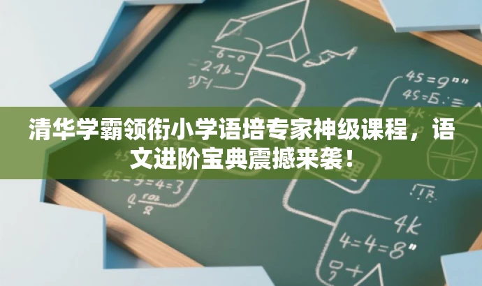 清华学霸领衔小学语培专家神级课程,语文进阶宝典震撼来袭! 清华学霸领衔小学语培专家神级课程,语文进阶宝典震撼来袭!