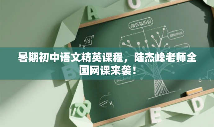 暑期初中语文精英课程,陆杰峰老师全国网课来袭! 暑期初中语文精英课程,陆杰峰老师全国网课来袭!