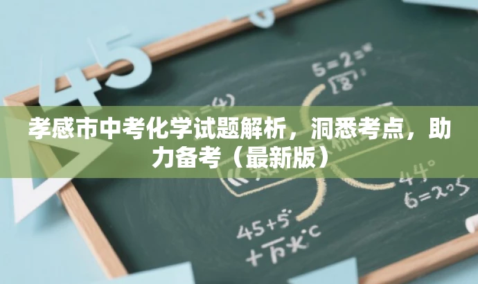孝感市中考化学试题解析,洞悉考点,助力备考(最新版) 孝感市中考化学试题解析,洞悉考点,助力备考(最新版)