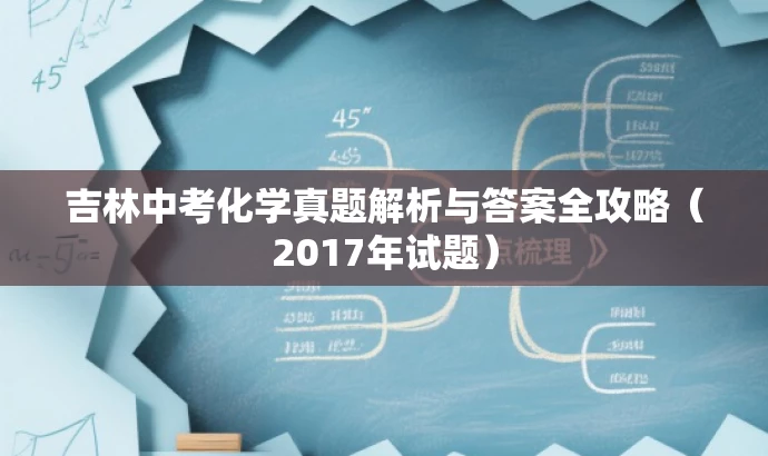 吉林中考化学真题解析与答案全攻略(2017年试题) 吉林中考化学真题解析与答案全攻略(2017年试题)
