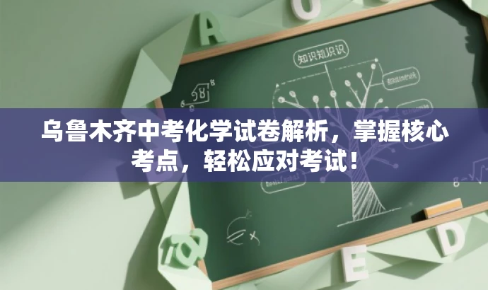 乌鲁木齐中考化学试卷解析,掌握核心考点,轻松应对考试! 乌鲁木齐中考化学试卷解析,掌握核心考点,轻松应对考试!
