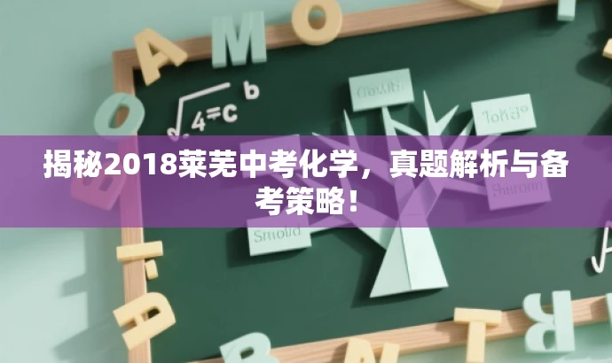 揭秘2018莱芜中考化学,真题解析与备考策略! 揭秘2018莱芜中考化学,真题解析与备考策略!