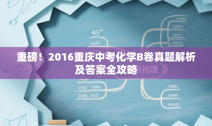 重磅!2016重庆中考化学B卷真题解析及答案全攻略 重磅!2016重庆中考化学B卷真题解析及答案全攻略