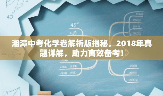 湘潭中考化学卷解析版揭秘,2018年真题详解,助力高效备考! 湘潭中考化学卷解析版揭秘,2018年真题详解,助力高效备考!