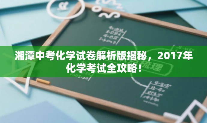 湘潭中考化学试卷解析版揭秘,2017年化学考试全攻略! 湘潭中考化学试卷解析版揭秘,2017年化学考试全攻略!