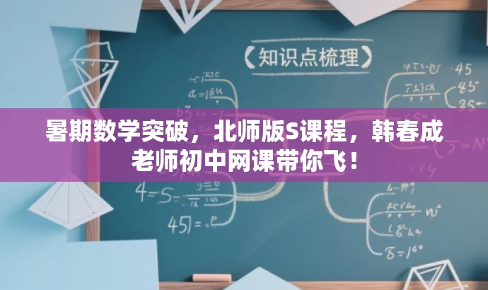 暑期数学突破,北师版S课程,韩春成老师初中网课带你飞! 暑期数学突破,北师版S课程,韩春成老师初中网课带你飞!