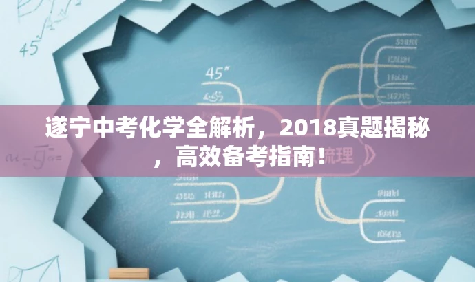 遂宁中考化学全解析,2018真题揭秘,高效备考指南! 遂宁中考化学全解析,2018真题揭秘,高效备考指南!