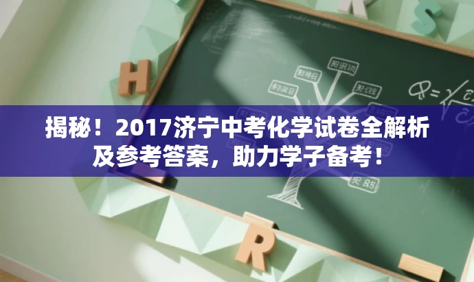揭秘!2017济宁中考化学试卷全解析及参考答案,助力学子备考! 揭秘!2017济宁中考化学试卷全解析及参考答案,助力学子备考!