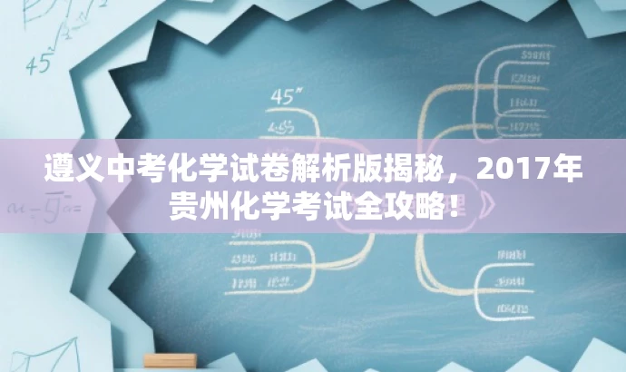 遵义中考化学试卷解析版揭秘,2017年贵州化学考试全攻略! 遵义中考化学试卷解析版揭秘,2017年贵州化学考试全攻略!