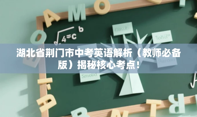 湖北省荆门市中考英语解析(教师必备版)揭秘核心考点! 湖北省荆门市中考英语解析(教师必备版)揭秘核心考点!