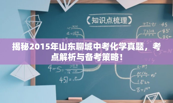 揭秘2015年山东聊城中考化学真题,考点解析与备考策略! 揭秘2015年山东聊城中考化学真题,考点解析与备考策略!