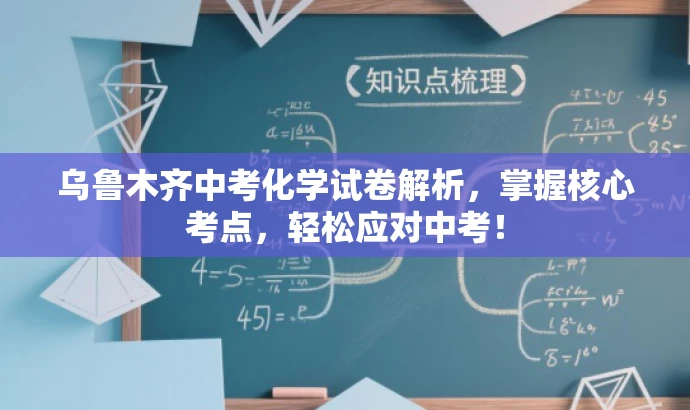 乌鲁木齐中考化学试卷解析,掌握核心考点,轻松应对中考! 乌鲁木齐中考化学试卷解析,掌握核心考点,轻松应对中考!