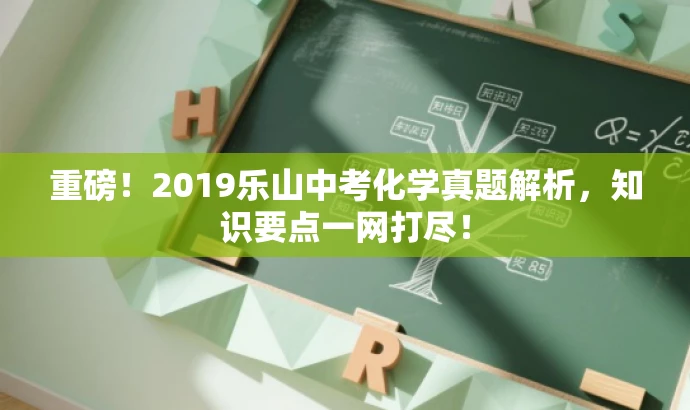 重磅!2019乐山中考化学真题解析,知识要点一网打尽! 重磅!2019乐山中考化学真题解析,知识要点一网打尽!