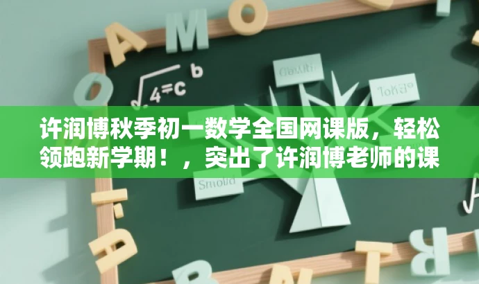 许润博秋季初一数学全国网课版,轻松领跑新学期!,突出了许润博老师的课程特色,强调了秋季初一数学全国版的核心价值,同时使用了吸引眼球的语言来吸引目标人群的注意力。 许润博秋季初一数学全国网课版,轻松领跑新学期!,突出了许润博老师的课程特色,强调了秋季初一数学全国版的核心价值,同时使用了吸引眼球的语言来吸引目标人群的注意力。