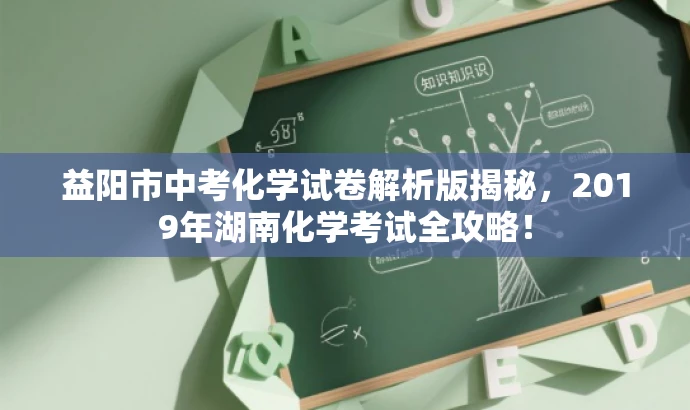 益阳市中考化学试卷解析版揭秘,2019年湖南化学考试全攻略! 益阳市中考化学试卷解析版揭秘,2019年湖南化学考试全攻略!