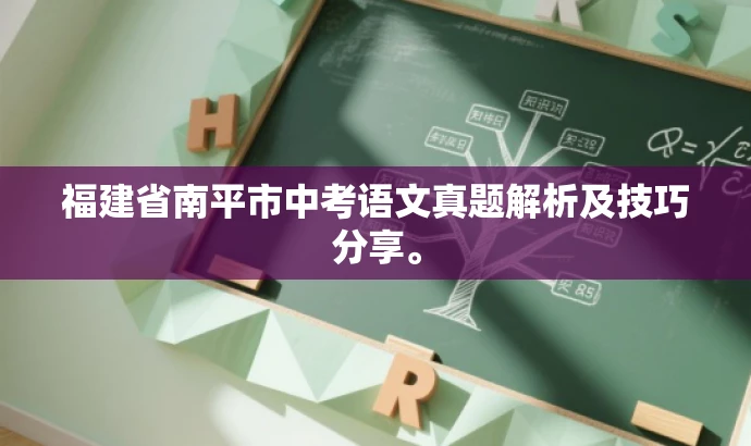 福建省南平市中考语文真题解析及技巧分享。 福建省南平市中考语文真题解析及技巧分享。
