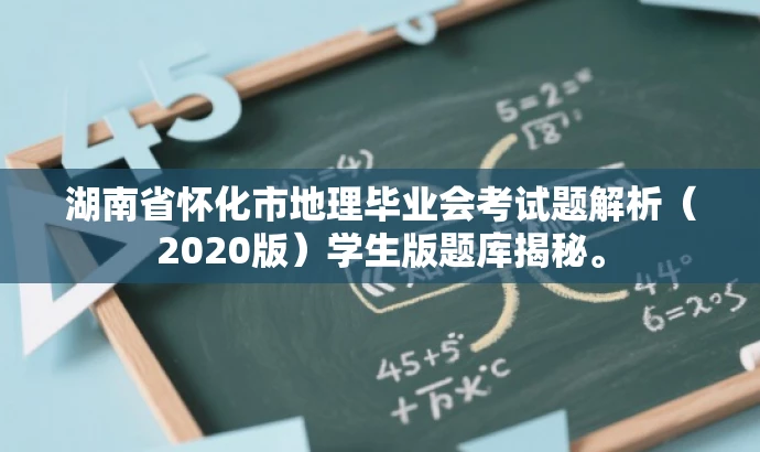 湖南省怀化市地理毕业会考试题解析(2020版)学生版题库揭秘。 湖南省怀化市地理毕业会考试题解析(2020版)学生版题库揭秘。