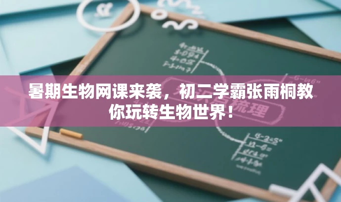 暑期生物网课来袭,初二学霸张雨桐教你玩转生物世界! 暑期生物网课来袭,初二学霸张雨桐教你玩转生物世界!