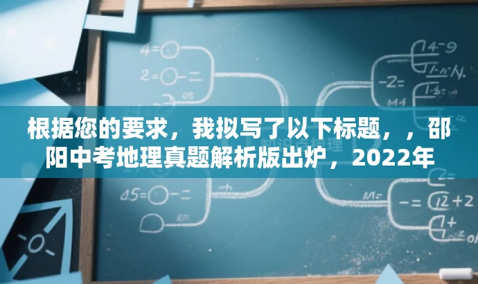 根据您的要求,我拟写了以下标题,,邵阳中考地理真题解析版出炉,2022年考题一网打尽!,突出了核心价值和目标人群需求,语言简洁且具有吸引力,符合营销效果的要求。 根据您的要求,我拟写了以下标题,,邵阳中考地理真题解析版出炉,2022年考题一网打尽!,突出了核心价值和目标人群需求,语言简洁且具有吸引力,符合营销效果的要求。