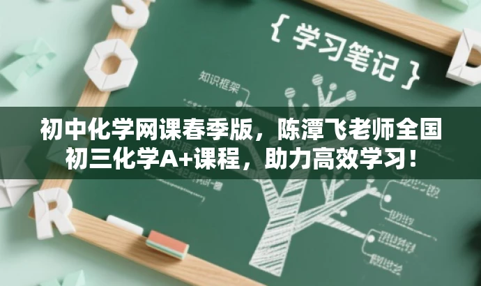 初中化学网课春季版,陈潭飞老师全国初三化学A+课程,助力高效学习! 初中化学网课春季版,陈潭飞老师全国初三化学A+课程,助力高效学习!