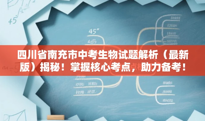 四川省南充市中考生物试题解析(最新版)揭秘!掌握核心考点,助力备考! 四川省南充市中考生物试题解析(最新版)揭秘!掌握核心考点,助力备考!