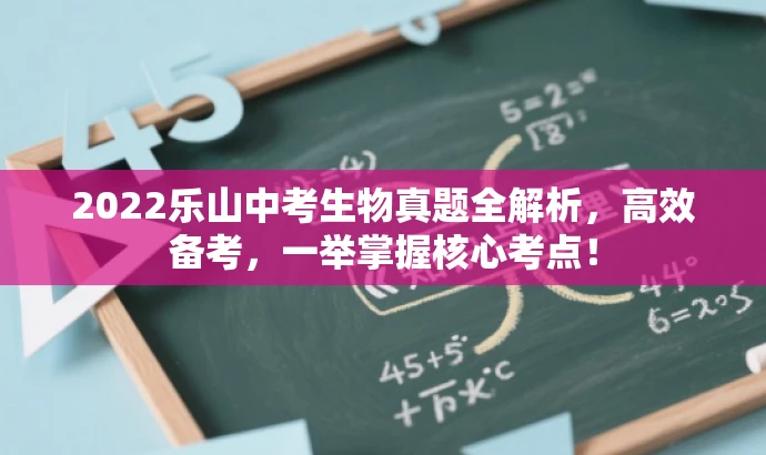 2022乐山中考生物真题全解析,高效备考,一举掌握核心考点! 2022乐山中考生物真题全解析,高效备考,一举掌握核心考点!