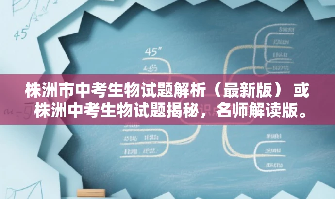 株洲市中考生物试题解析(最新版) 或 株洲中考生物试题揭秘,名师解读版。 株洲市中考生物试题解析(最新版) 或 株洲中考生物试题揭秘,名师解读版。
