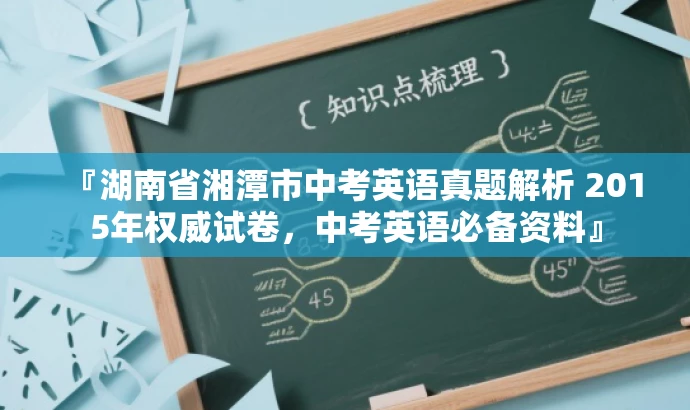 『湖南省湘潭市中考英语真题解析 2015年权威试卷,中考英语必备资料』 『湖南省湘潭市中考英语真题解析 2015年权威试卷,中考英语必备资料』